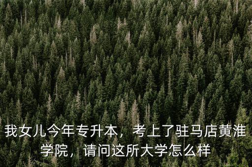 我女兒今年專升本，考上了駐馬店黃淮學院，請問這所大學怎么樣