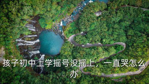 孩子初中上學搖號沒搖上，一直哭怎么辦