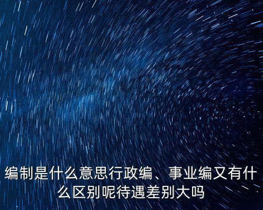編制是什么意思行政編、事業(yè)編又有什么區(qū)別呢待遇差別大嗎
