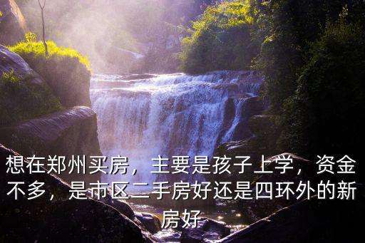 想在鄭州買房，主要是孩子上學(xué)，資金不多，是市區(qū)二手房好還是四環(huán)外的新房好