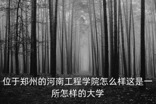 位于鄭州的河南工程學院怎么樣這是一所怎樣的大學