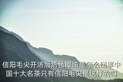 信陽毛尖開湯后湯色渾濁是怎么回事中國十大名茶只有信陽毛尖是這樣的嗎