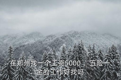 在鄭州找一個工資5000 ，五險一金的工作好找嗎