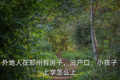 外地人在鄭州有房子，沒戶口，小孩子上學(xué)怎么上