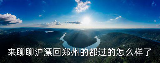 來(lái)聊聊滬漂回鄭州的都過(guò)的怎么樣了