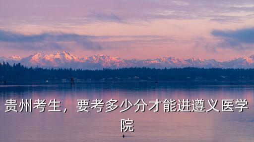貴州考生，要考多少分才能進遵義醫(yī)學(xué)院