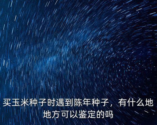 買玉米種子時遇到陳年種子，有什么地地方可以鑒定的嗎