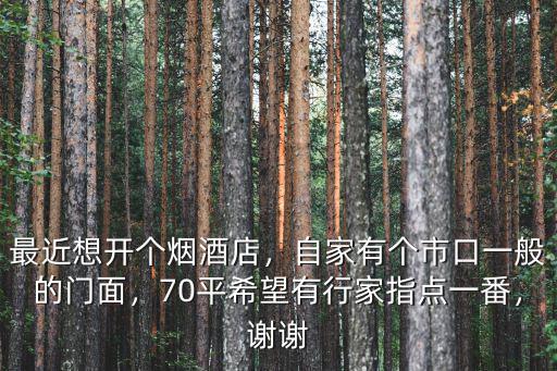 最近想開個煙酒店，自家有個市口一般的門面，70平希望有行家指點一番，謝謝