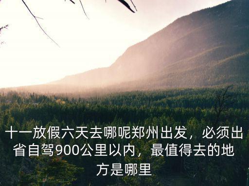十一放假六天去哪呢鄭州出發，必須出省自駕900公里以內，最值得去的地方是哪里