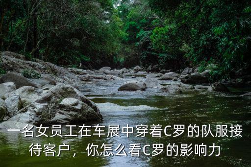 一名女員工在車展中穿著C羅的隊服接待客戶，你怎么看C羅的影響力
