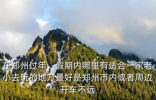在鄭州過年，假期內(nèi)哪里有適合一家老小去玩的地方最好是鄭州市內(nèi)或者周邊開車不遠