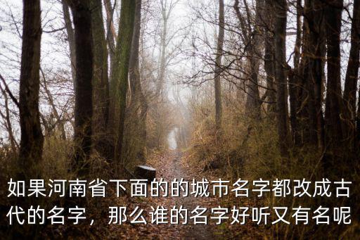 如果河南省下面的的城市名字都改成古代的名字，那么誰的名字好聽又有名呢
