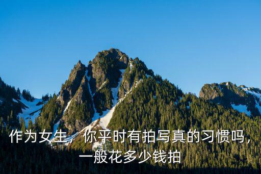 作為女生，你平時有拍寫真的習慣嗎，一般花多少錢拍