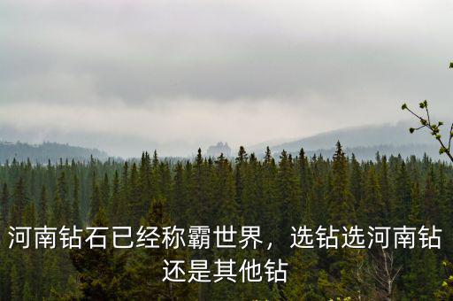 河南鉆石已經稱霸世界，選鉆選河南鉆還是其他鉆