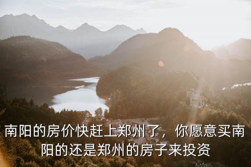 南陽(yáng)的房?jī)r(jià)快趕上鄭州了，你愿意買南陽(yáng)的還是鄭州的房子來(lái)投資