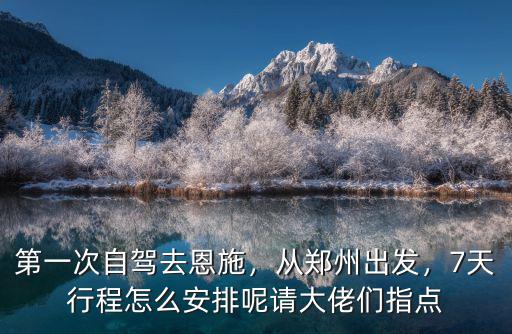 第一次自駕去恩施，從鄭州出發(fā)，7天行程怎么安排呢請大佬們指點