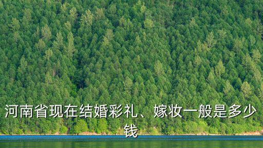 河南省現(xiàn)在結(jié)婚彩禮、嫁妝一般是多少錢