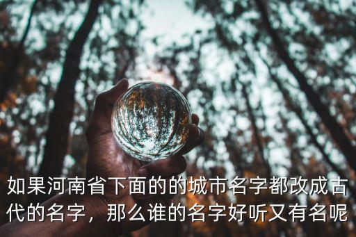 如果河南省下面的的城市名字都改成古代的名字，那么誰的名字好聽又有名呢