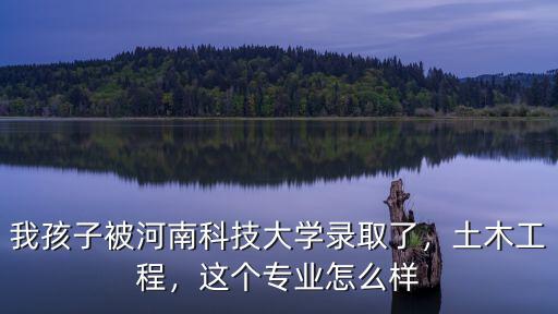 我孩子被河南科技大學(xué)錄取了，土木工程，這個專業(yè)怎么樣