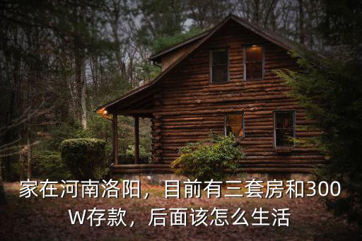 家在河南洛陽，目前有三套房和300W存款，后面該怎么生活