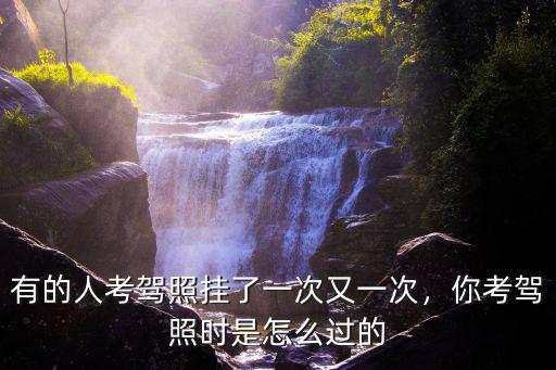 有的人考駕照掛了一次又一次，你考駕照時是怎么過的