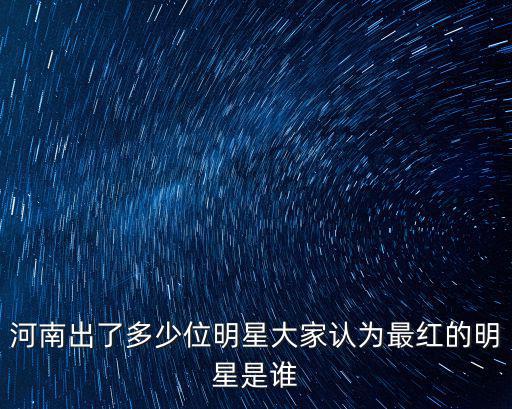 河南出了多少位明星大家認為最紅的明星是誰