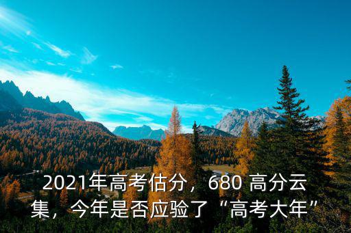 2021年高考估分，680 高分云集，今年是否應驗了“高考大年”
