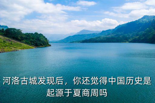 河洛古城發現后，你還覺得中國歷史是起源于夏商周嗎