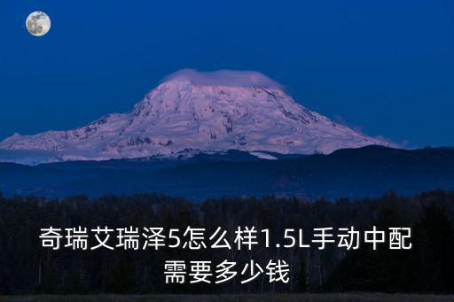 奇瑞艾瑞澤5怎么樣1.5L手動中配需要多少錢
