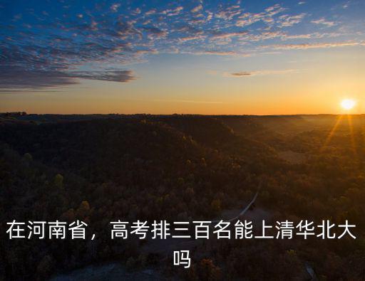 在河南省，高考排三百名能上清華北大嗎