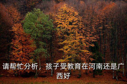 請幫忙分析，孩子受教育在河南還是廣西好