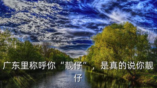 廣東里稱呼你“靚仔”，是真的說你靚仔