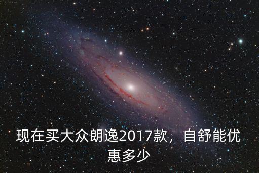 現在買大眾朗逸2017款，自舒能優惠多少
