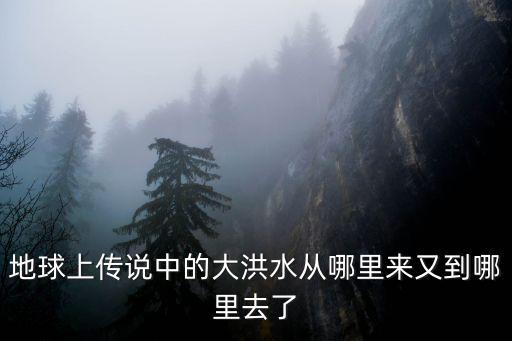 地球上傳說中的大洪水從哪里來又到哪里去了