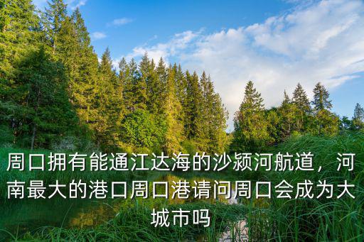 周口擁有能通江達海的沙潁河航道，河南最大的港口周口港請問周口會成為大城市嗎