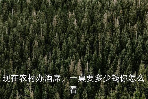 現在農村辦酒席，一桌要多少錢你怎么看