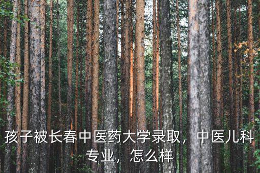 孩子被長春中醫藥大學錄取，中醫兒科專業，怎么樣