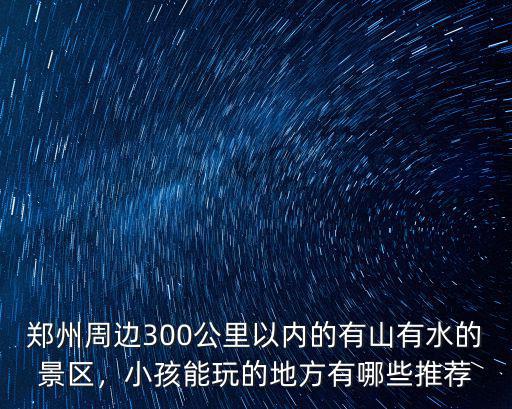 鄭州周邊300公里以內的有山有水的景區，小孩能玩的地方有哪些推薦