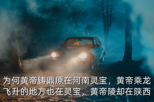 為何黃帝鑄鼎原在河南靈寶，黃帝乘龍飛升的地方也在靈寶，黃帝陵卻在陜西