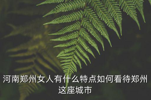 河南鄭州女人有什么特點如何看待鄭州這座城市