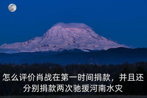 怎么評價肖戰在第一時間捐款，并且還分別捐款兩次馳援河南水災