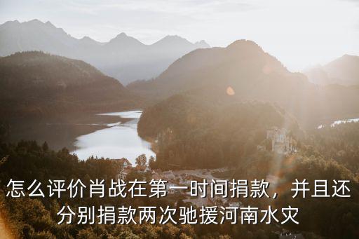 怎么評價肖戰(zhàn)在第一時間捐款，并且還分別捐款兩次馳援河南水災(zāi)