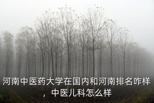 河南中醫藥大學在國內和河南排名咋樣，中醫兒科怎么樣