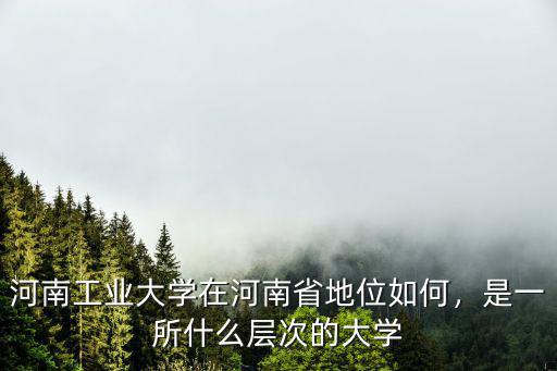 河南工業大學在河南省地位如何，是一所什么層次的大學