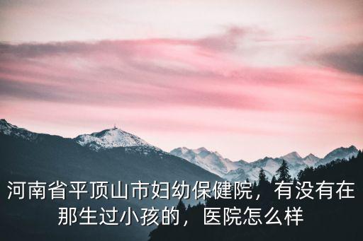 河南省婦幼保健院協作醫院怎么樣,河南省平頂山市婦幼保健院