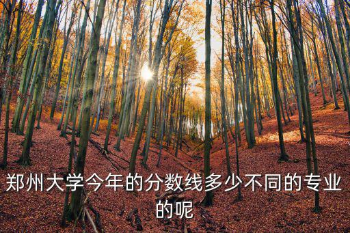 鄭州大學今年的分數線多少不同的專業的呢