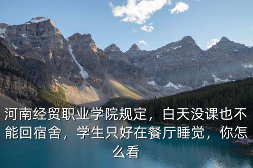 河南經貿職業學院規定，白天沒課也不能回宿舍，學生只好在餐廳睡覺，你怎么看