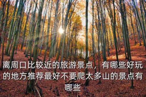 離周口比較近的旅游景點，有哪些好玩的地方推薦最好不要爬太多山的景點有哪些