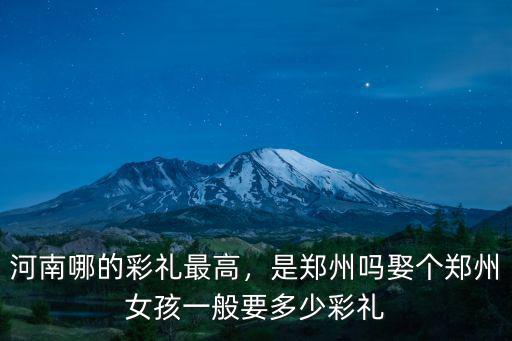 河南哪的彩禮最高，是鄭州嗎娶個鄭州女孩一般要多少彩禮