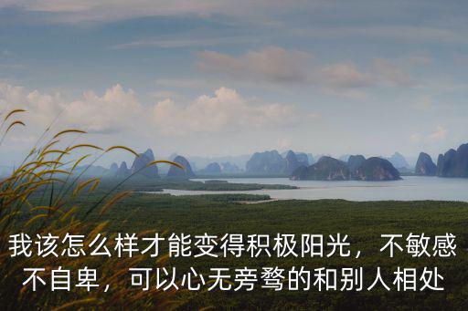 我該怎么樣才能變得積極陽光，不敏感不自卑，可以心無旁騖的和別人相處